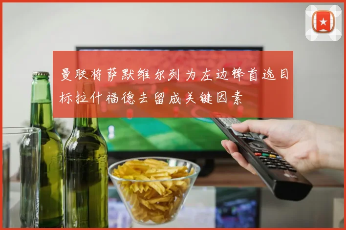 曼联将萨默维尔列为左边锋首选目标拉什福德去留成关键因素