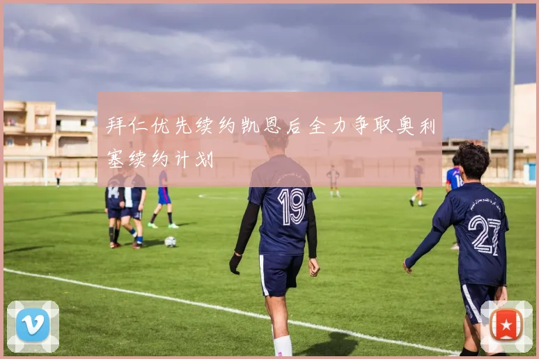 拜仁优先续约凯恩后全力争取奥利塞续约计划