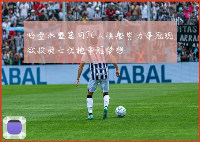 哈登加盟篮网76人快船皆为争冠现欲投骑士仍抱争冠梦想