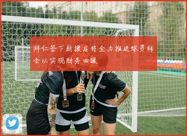 拜仁签下新援后将全力推进球员转会以实现财务回暖