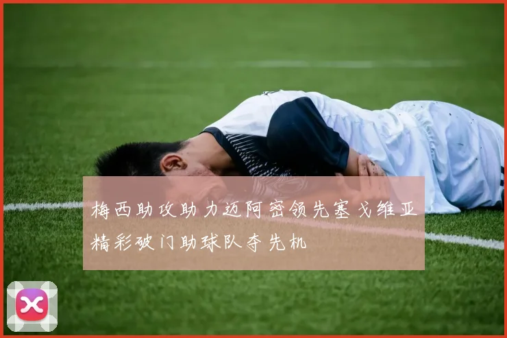 梅西助攻助力迈阿密领先塞戈维亚精彩破门助球队夺先机
