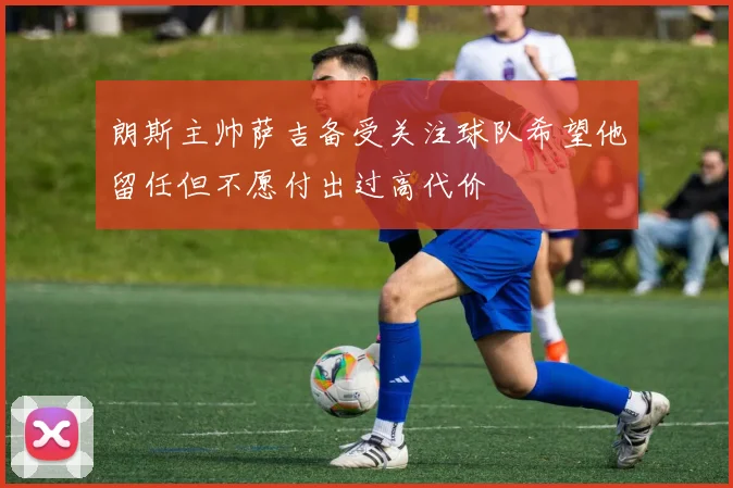 朗斯主帅萨吉备受关注球队希望他留任但不愿付出过高代价