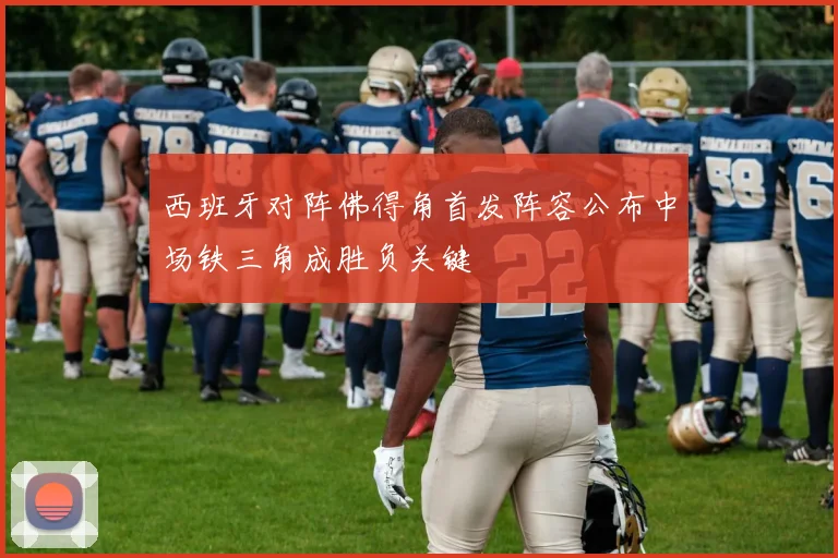 西班牙对阵佛得角首发阵容公布中场铁三角成胜负关键