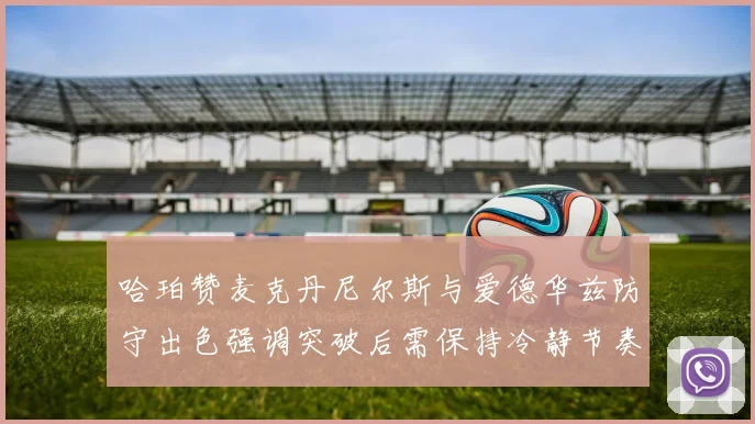 哈珀赞麦克丹尼尔斯与爱德华兹防守出色强调突破后需保持冷静节奏
