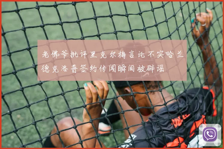 老佛爷批评里克尔梅言论不实哈兰德克洛普签约传闻瞬间被辟谣
