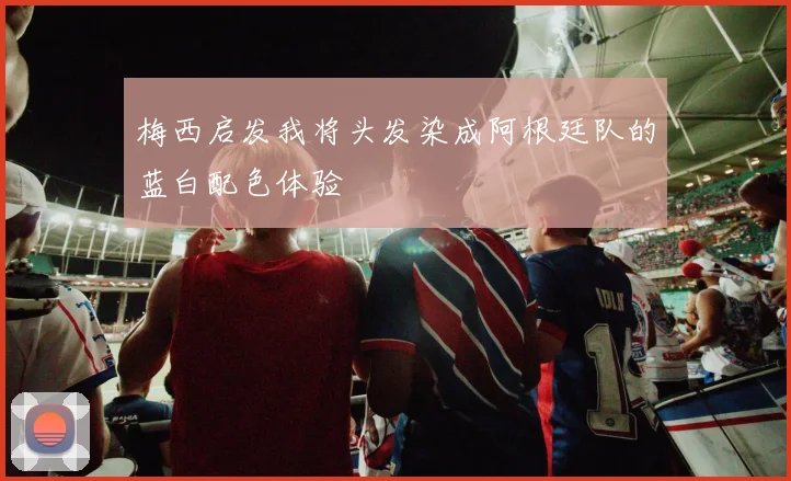 梅西启发我将头发染成阿根廷队的蓝白配色体验