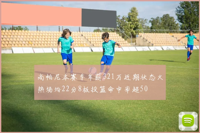 尚帕尼本赛季年薪321万近期状态火热场均22分8板投篮命中率超50