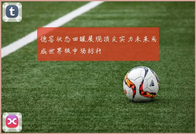 德容状态回暖展现顶尖实力未来或成世界级中场标杆