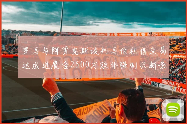 罗马与阿贾克斯谈判马伦租借交易达成进展含2500万欧非强制买断条款