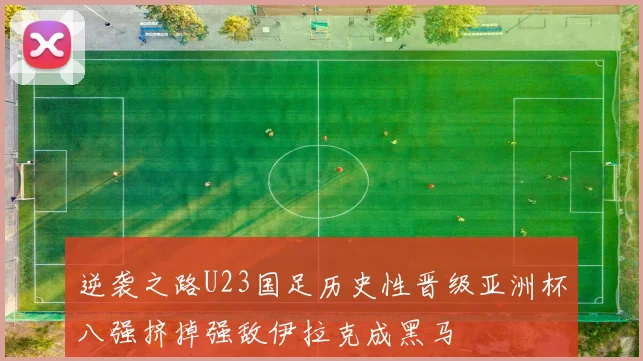 逆袭之路U23国足历史性晋级亚洲杯八强挤掉强敌伊拉克成黑马