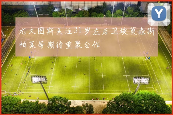 尤文图斯关注31岁左后卫埃莫森斯帕莱蒂期待重聚合作