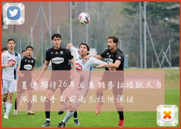 基德期待26年后看到弗拉格欧文与浓眉联手目前尚无任何保证