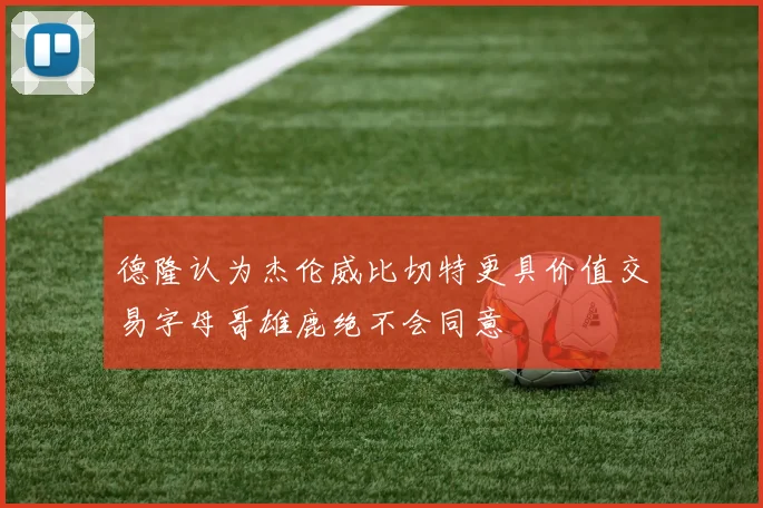 德隆认为杰伦威比切特更具价值交易字母哥雄鹿绝不会同意