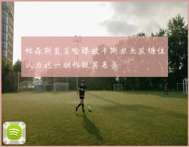 帕森斯直言哈滕被卡斯尔头发缠住认为这一动作极其恶劣