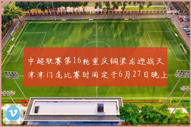 中超联赛第16轮重庆铜梁龙迎战天津津门虎比赛时间定于6月27日晚上20点