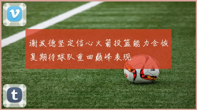 谢泼德坚定信心火箭投篮能力会恢复期待球队重回巅峰表现