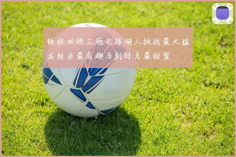 铁林回顾三冠之路湖人挑战最大猛龙经历最有趣马刺时光最甜蜜