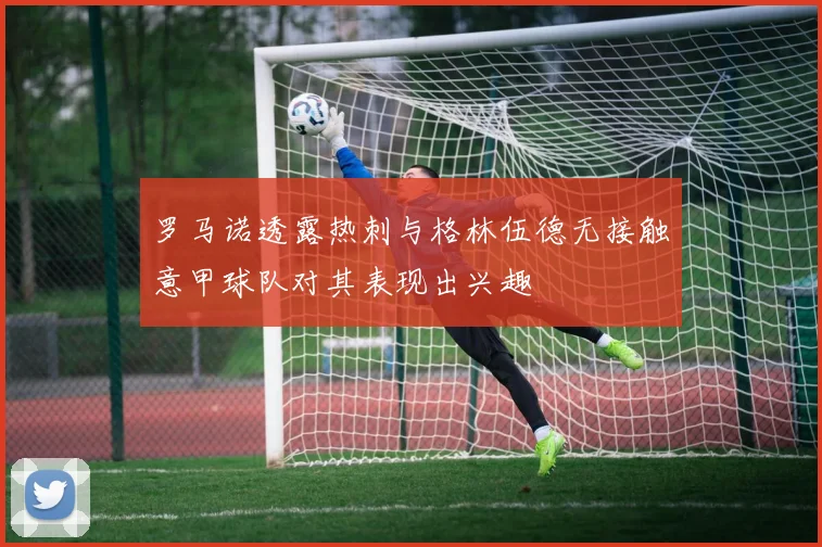 罗马诺透露热刺与格林伍德无接触意甲球队对其表现出兴趣