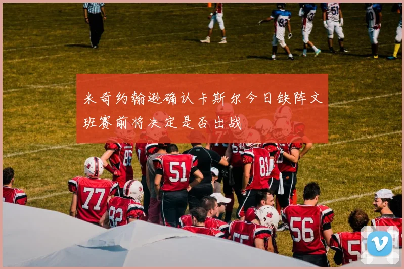 米奇约翰逊确认卡斯尔今日缺阵文班赛前将决定是否出战