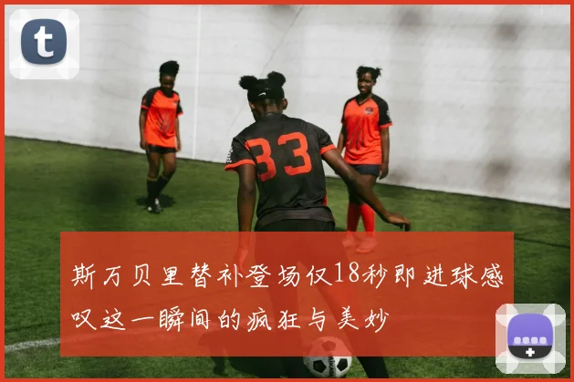 斯万贝里替补登场仅18秒即进球感叹这一瞬间的疯狂与美妙