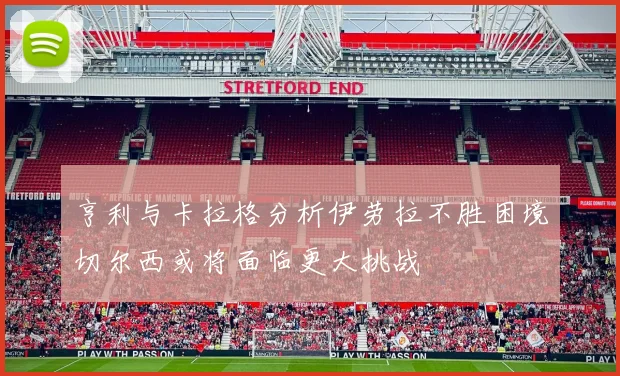 亨利与卡拉格分析伊劳拉不胜困境切尔西或将面临更大挑战