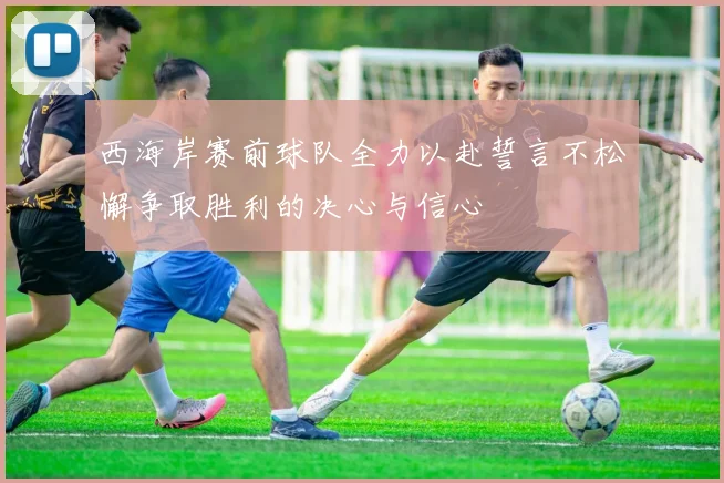 西海岸赛前球队全力以赴誓言不松懈争取胜利的决心与信心
