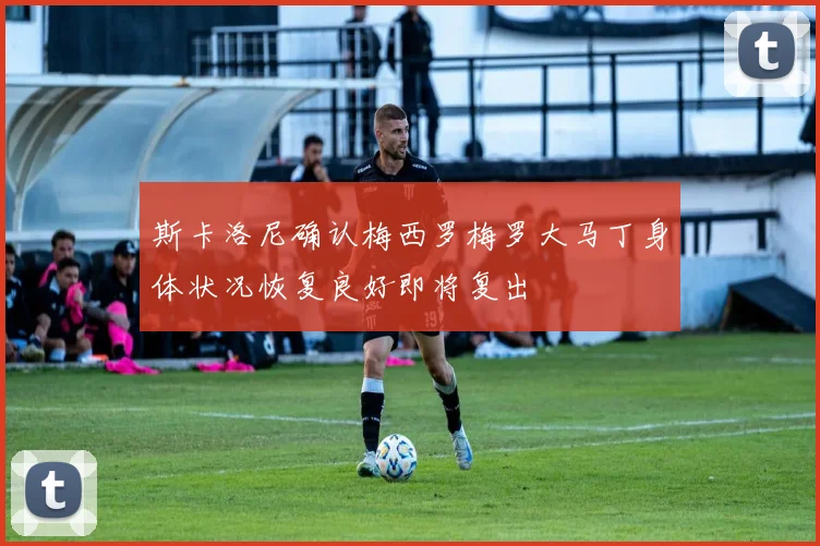 斯卡洛尼确认梅西罗梅罗大马丁身体状况恢复良好即将复出