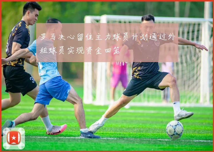 罗马决心留住主力球员计划通过外租球员实现资金回笼